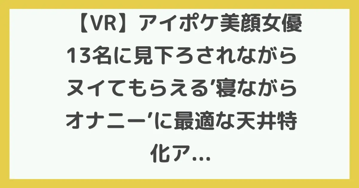 【VR】アイポケ美顔女優13名に見下ろされながらヌイてもらえる’寝ながらオナニー’に最適な天井特化アングルBEST ALL8K 17本番