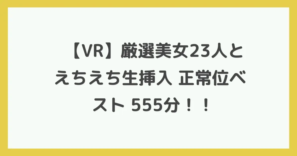 【VR】厳選美女23人とえちえち生挿入 正常位ベスト 555分！！