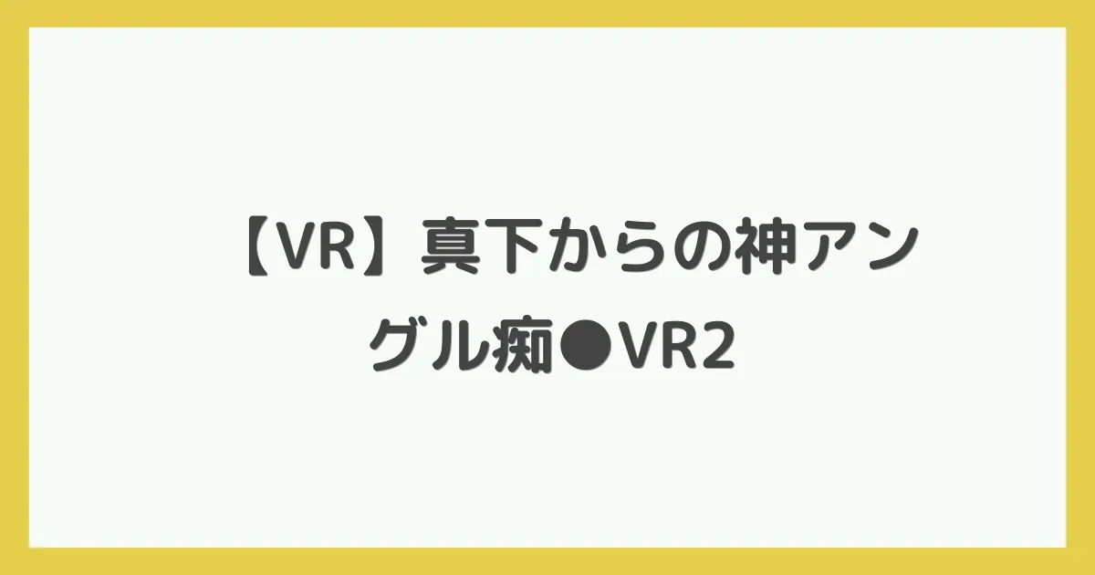 【VR】真下からの神アングル痴●VR2